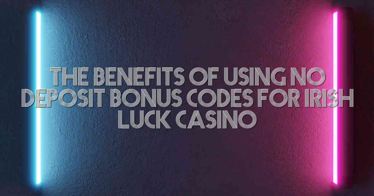 The Benefits of Using No Deposit Bonus Codes for Irish Luck Casino