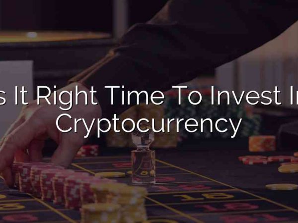 Is It Right Time To Invest In Cryptocurrency